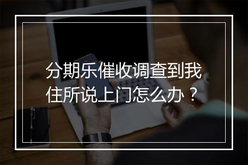 分期乐催收调查到我住所说上门怎么办？