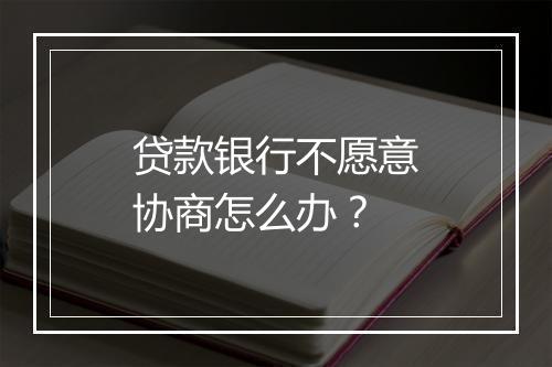 贷款银行不愿意协商怎么办？