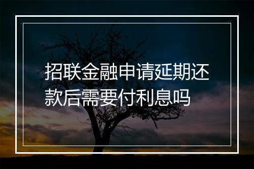招联金融申请延期还款后需要付利息吗