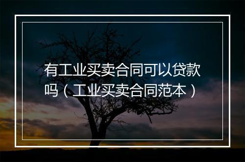 有工业买卖合同可以贷款吗（工业买卖合同范本）