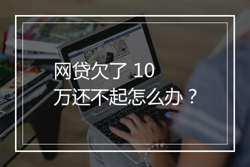 网贷欠了 10 万还不起怎么办？