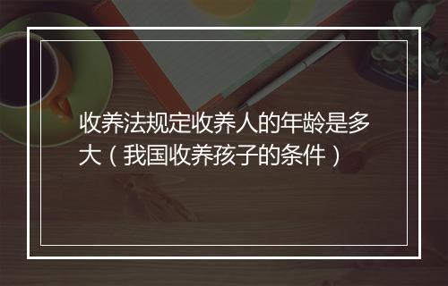 收养法规定收养人的年龄是多大（我国收养孩子的条件）