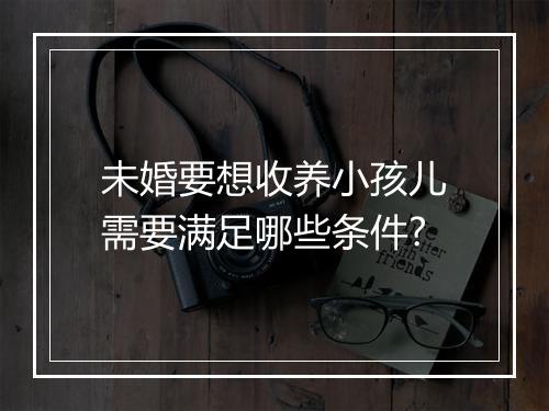 未婚要想收养小孩儿需要满足哪些条件?