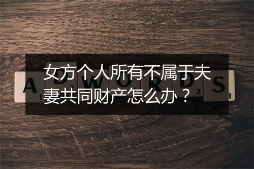 女方个人所有不属于夫妻共同财产怎么办？