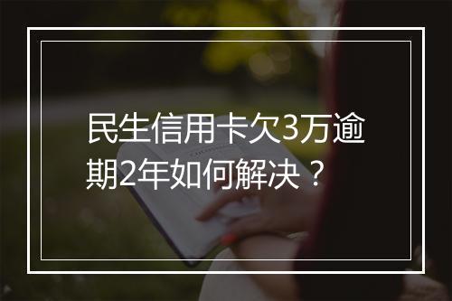 民生信用卡欠3万逾期2年如何解决？