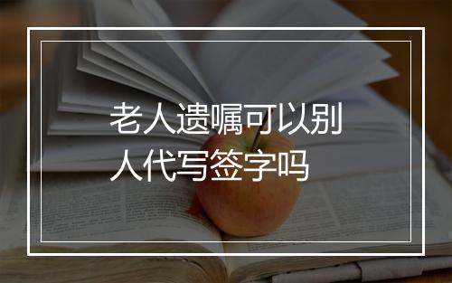 老人遗嘱可以别人代写签字吗