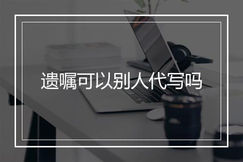 遗嘱可以别人代写吗