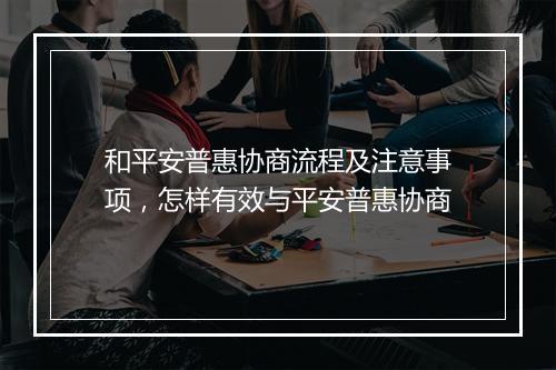 和平安普惠协商流程及注意事项，怎样有效与平安普惠协商
