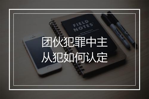 团伙犯罪中主从犯如何认定