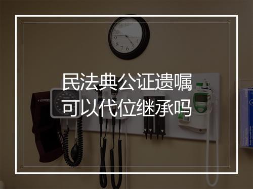 民法典公证遗嘱可以代位继承吗