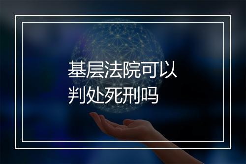 基层法院可以判处死刑吗