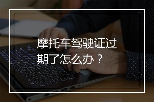 摩托车驾驶证过期了怎么办？