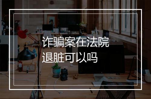 诈骗案在法院退脏可以吗