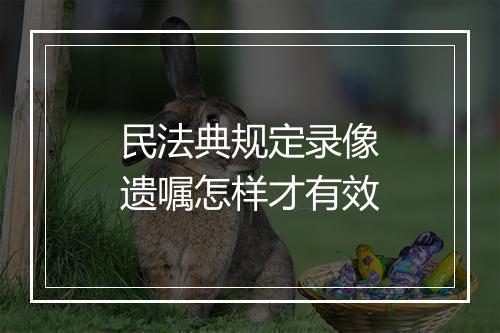 民法典规定录像遗嘱怎样才有效