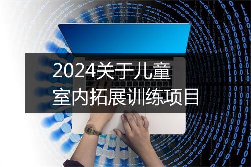 2024关于儿童室内拓展训练项目