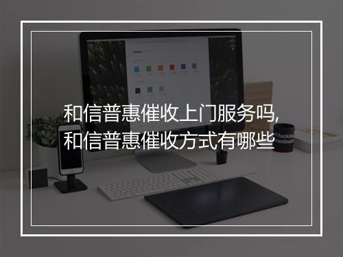 和信普惠催收上门服务吗,和信普惠催收方式有哪些