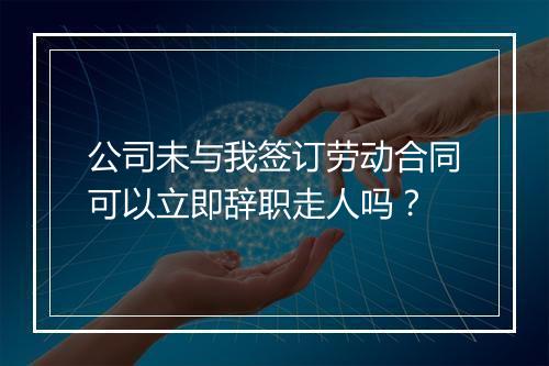 公司未与我签订劳动合同可以立即辞职走人吗？