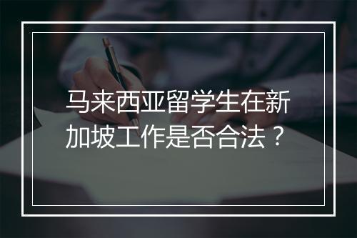 马来西亚留学生在新加坡工作是否合法？