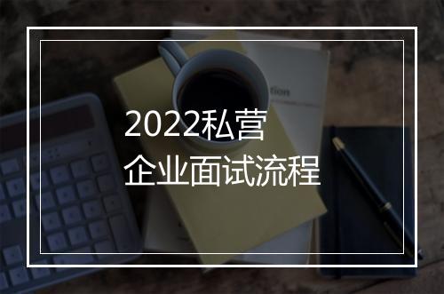 2022私营企业面试流程