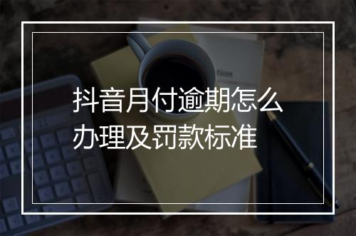 抖音月付逾期怎么办理及罚款标准