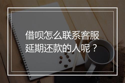 借呗怎么联系客服延期还款的人呢？