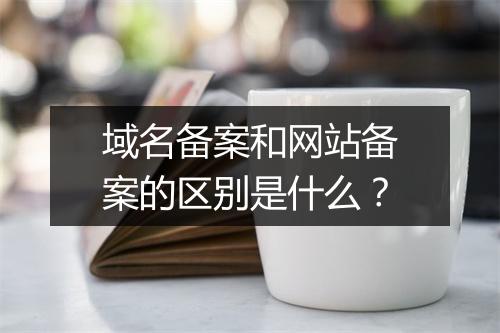 域名备案和网站备案的区别是什么？