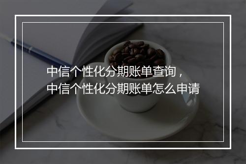 中信个性化分期账单查询 ,中信个性化分期账单怎么申请