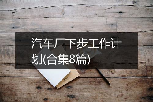 汽车厂下步工作计划(合集8篇)