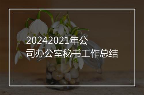 20242021年公司办公室秘书工作总结