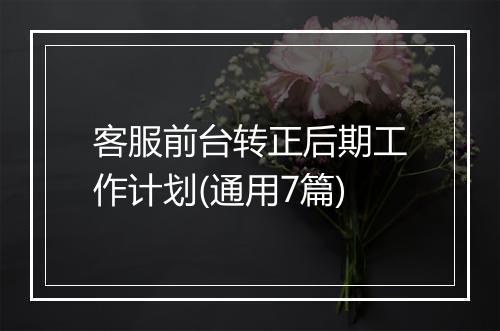 客服前台转正后期工作计划(通用7篇)