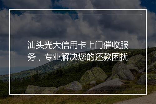 汕头光大信用卡上门催收服务，专业解决您的还款困扰