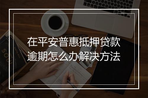在平安普惠抵押贷款逾期怎么办解决方法