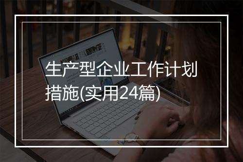 生产型企业工作计划措施(实用24篇)