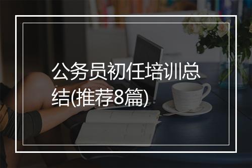 公务员初任培训总结(推荐8篇)