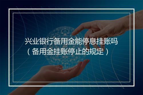 兴业银行备用金能停息挂账吗（备用金挂账停止的规定）
