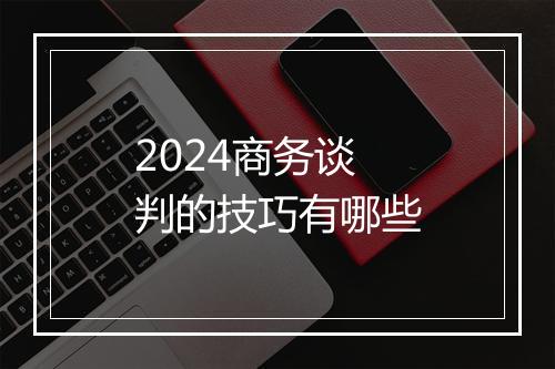 2024商务谈判的技巧有哪些