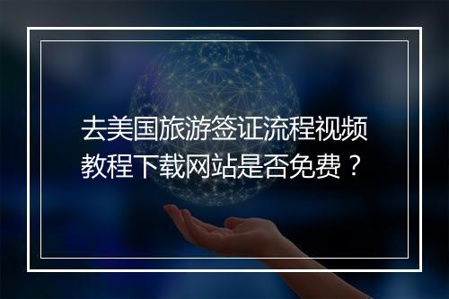 去美国旅游签证流程视频教程下载网站是否免费？