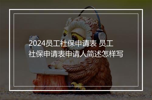 2024员工社保申请表 员工社保申请表申请人简述怎样写