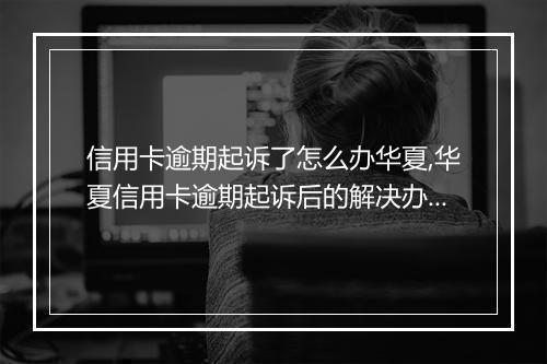 信用卡逾期起诉了怎么办华夏,华夏信用卡逾期起诉后的解决办法