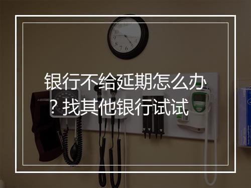 银行不给延期怎么办？找其他银行试试