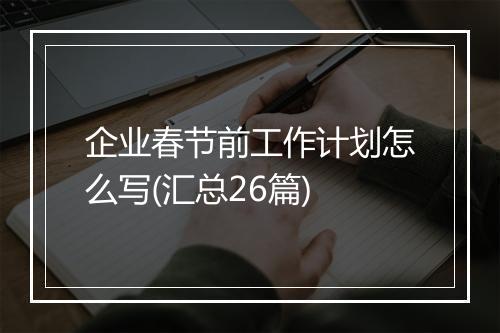 企业春节前工作计划怎么写(汇总26篇)