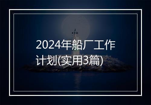 2024年船厂工作计划(实用3篇)