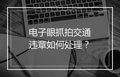 电子眼抓拍交通违章如何处理？