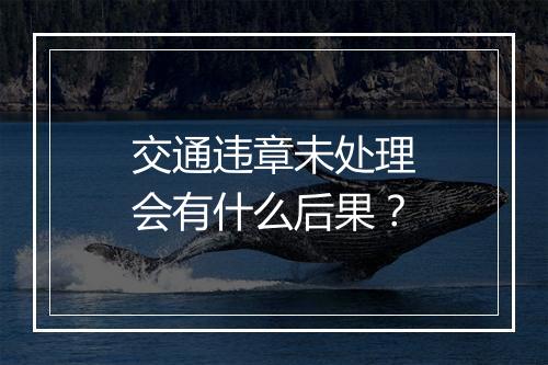 交通违章未处理会有什么后果？