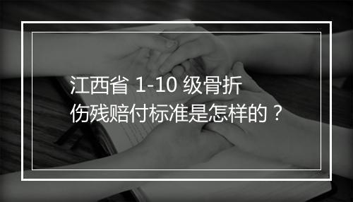 江西省 1-10 级骨折伤残赔付标准是怎样的？