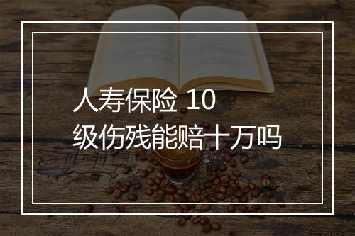 人寿保险 10 级伤残能赔十万吗