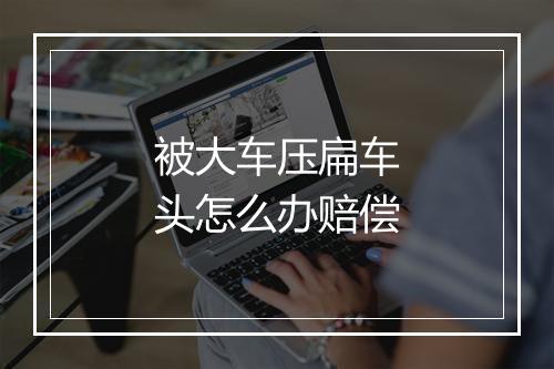 被大车压扁车头怎么办赔偿