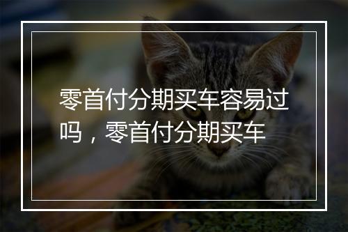 零首付分期买车容易过吗，零首付分期买车