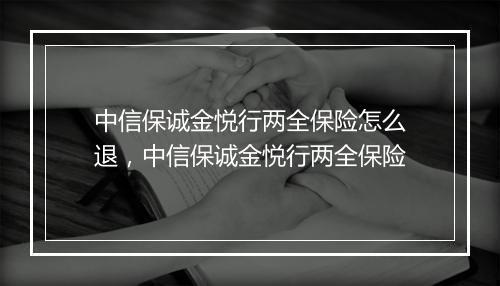 中信保诚金悦行两全保险怎么退，中信保诚金悦行两全保险