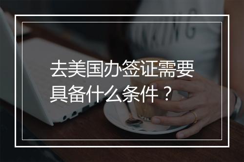 去美国办签证需要具备什么条件？